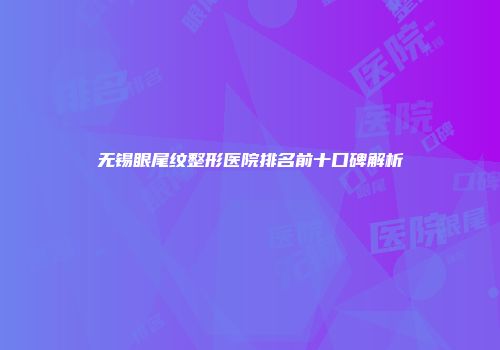 无锡眼尾纹整形医院排名前十口碑解析