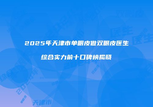 2025年天津市单眼皮做双眼皮医生综合实力前十口碑榜揭晓
