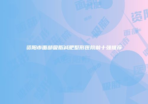 资阳市面部吸脂减肥整形医院前十强推荐