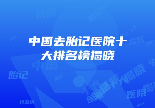 中国去胎记医院十大排名榜揭晓