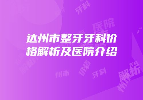 达州市整牙牙科价格解析及医院介绍