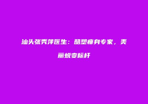 汕头张秀萍医生：酷塑瘦身专家，美丽蜕变标杆