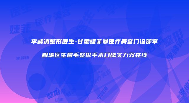 李峰涛整形医生-甘肃婕菲曼医疗美容门诊部李峰涛医生眉毛整形手术口碑实力双在线