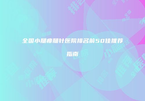 全国小腿瘦腿针医院排名前50佳推荐指南