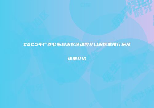 2025年广西壮族自治区活动假牙口腔医生排行榜及详细介绍