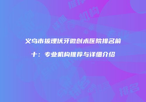 义乌市拔埋伏牙微创术医院排名前十：专业机构推荐与详细介绍
