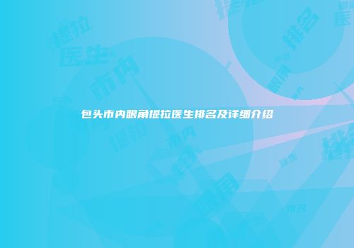 包头市内眼角提拉医生排名及详细介绍