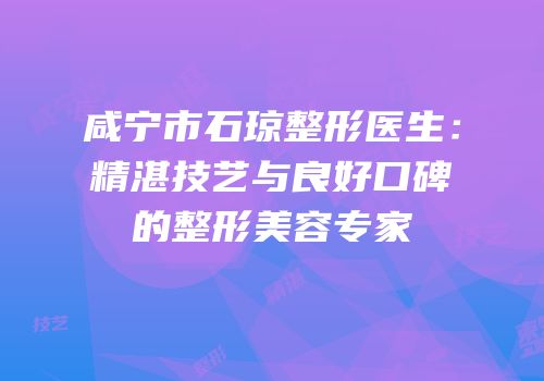 咸宁市石琼整形医生：精湛技艺与良好口碑的整形美容专家