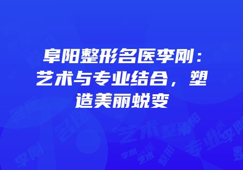 阜阳整形名医李刚：艺术与专业结合，塑造美丽蜕变