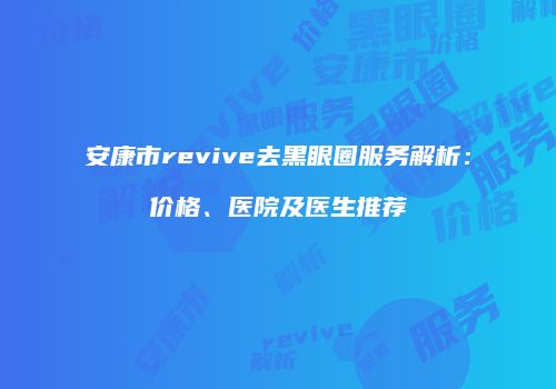 安康市revive去黑眼圈服务解析：价格、医院及医生推荐