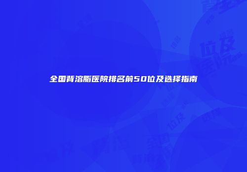 全国背溶脂医院排名前50位及选择指南