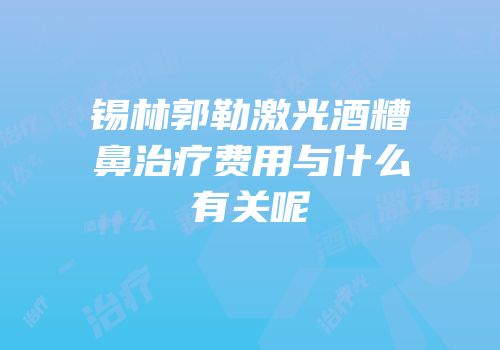 锡林郭勒激光酒糟鼻治疗费用与什么有关呢
