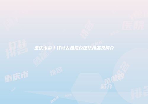 重庆市前十打针去鱼尾纹医院排名及简介