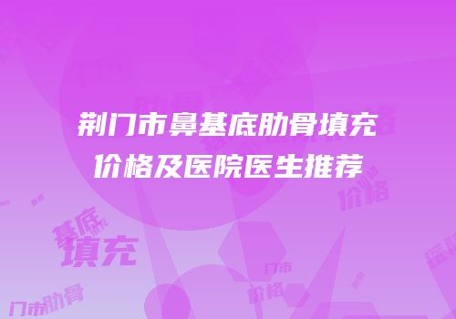 荆门市鼻基底肋骨填充价格及医院医生推荐