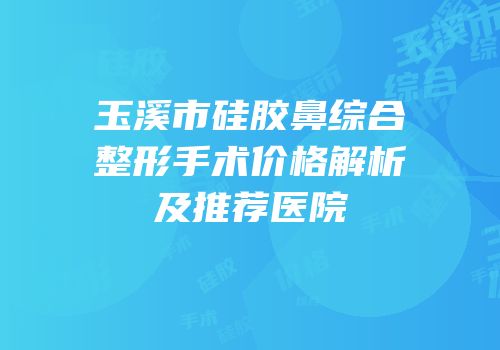 玉溪市硅胶鼻综合整形手术价格解析及推荐医院