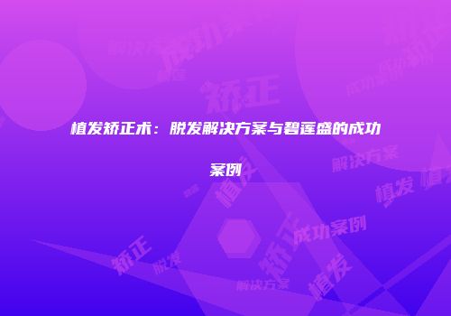 植发矫正术：脱发解决方案与碧莲盛的成功案例