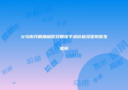 义乌市开眼角扇形双眼皮手术价格及医院医生推荐