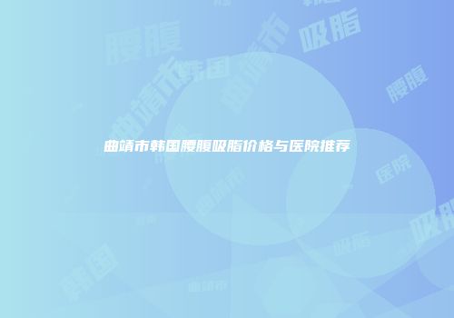 曲靖市韩国腰腹吸脂价格与医院推荐