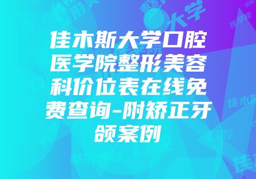 佳木斯大学口腔医学院整形美容科价位表在线免费查询-附矫正牙颌案例