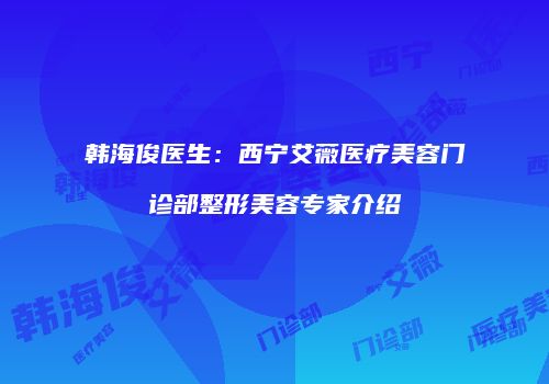 韩海俊医生：西宁艾薇医疗美容门诊部整形美容专家介绍