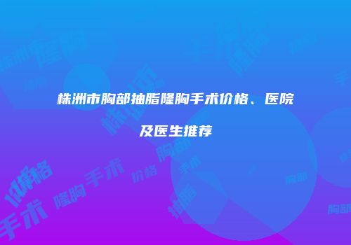 株洲市胸部抽脂隆胸手术价格、医院及医生推荐
