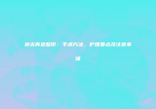 鼻尖再造整形：手术方法、护理要点及注意事项