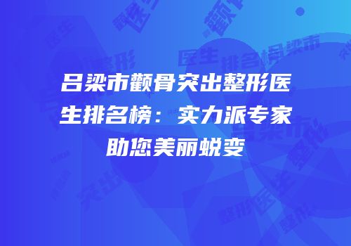 吕梁市颧骨突出整形医生排名榜：实力派专家助您美丽蜕变