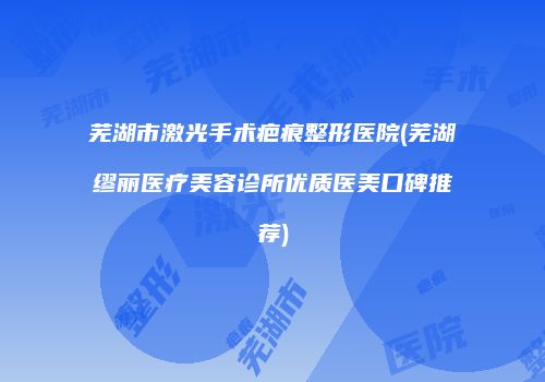芜湖市激光手术疤痕整形医院(芜湖缪丽医疗美容诊所优质医美口碑推荐)