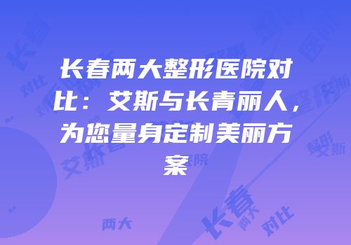 长春两大整形医院对比：艾斯与长青丽人，为您量身定制美丽方案