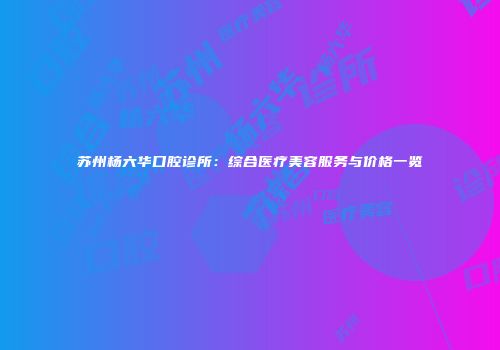 苏州杨六华口腔诊所：综合医疗美容服务与价格一览