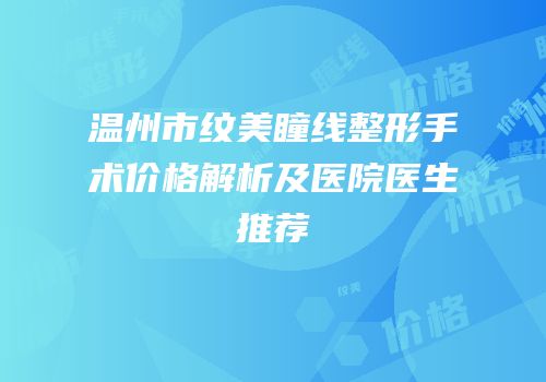 温州市纹美瞳线整形手术价格解析及医院医生推荐