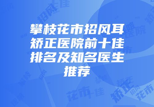 攀枝花市招风耳矫正医院前十佳排名及知名医生推荐