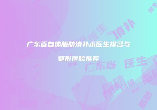 广东省自体脂肪填补术医生排名与整形医院推荐