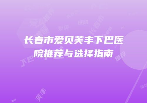 长春市爱贝芙丰下巴医院推荐与选择指南