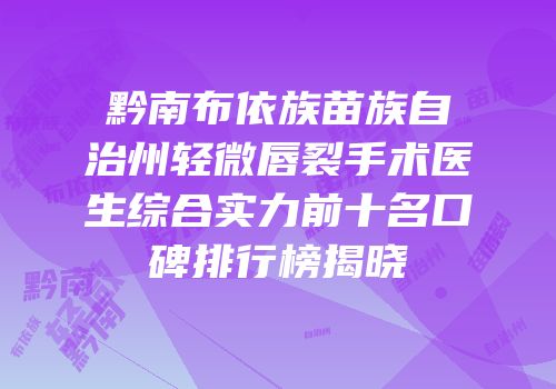 黔南布依族苗族自治州轻微唇裂手术医生综合实力前十名口碑排行榜揭晓