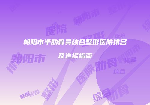 朝阳市半肋骨鼻综合整形医院排名及选择指南
