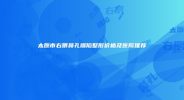太原市右侧鼻孔塌陷整形价格及医院推荐