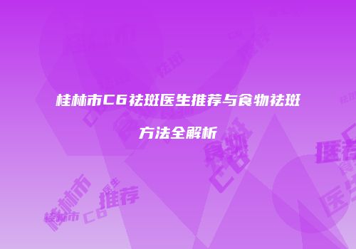 桂林市C6祛斑医生推荐与食物祛斑方法全解析
