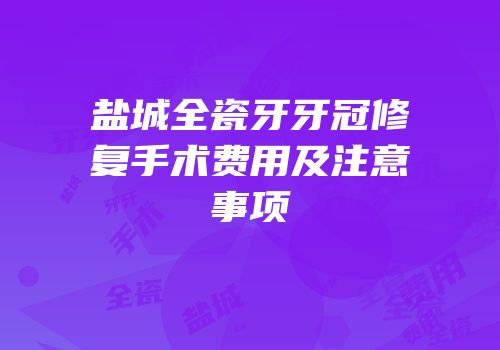 盐城全瓷牙牙冠修复手术费用及注意事项
