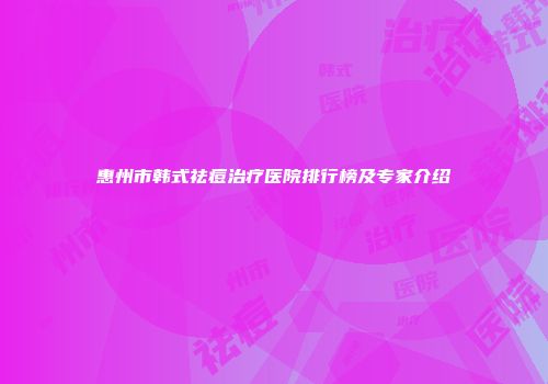 惠州市韩式祛痘治疗医院排行榜及专家介绍