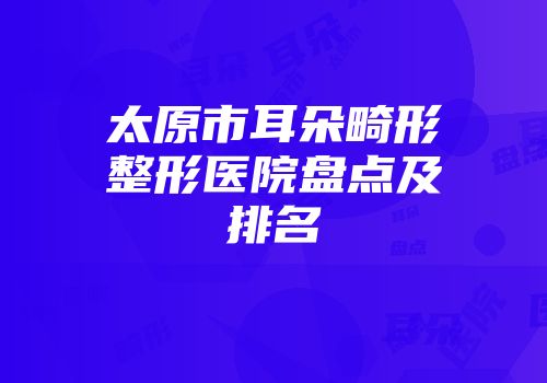 太原市耳朵畸形整形医院盘点及排名