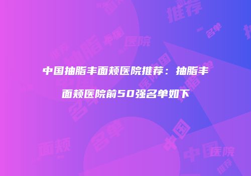 中国抽脂丰面颊医院推荐：抽脂丰面颊医院前50强名单如下