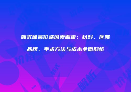 韩式隆鼻价格因素解析：材料、医院品牌、手术方法与成本全面剖析