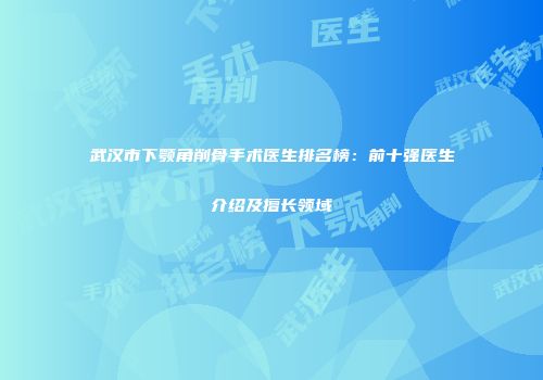 武汉市下颚角削骨手术医生排名榜：前十强医生介绍及擅长领域
