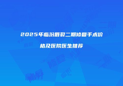 2025年临汾唇裂二期修复手术价格及医院医生推荐