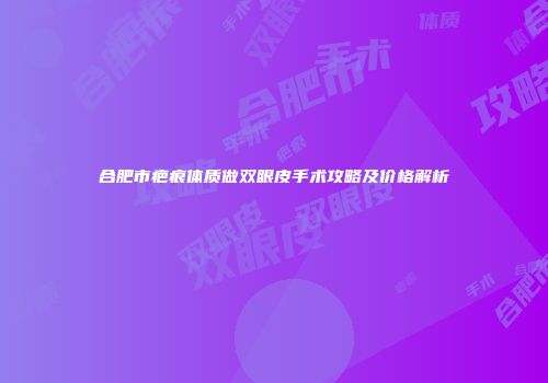 合肥市疤痕体质做双眼皮手术攻略及价格解析