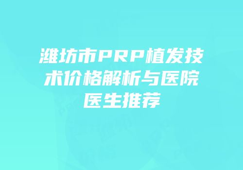 潍坊市PRP植发技术价格解析与医院医生推荐