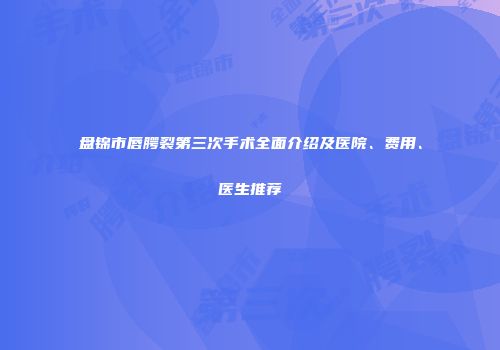 盘锦市唇腭裂第三次手术全面介绍及医院、费用、医生推荐