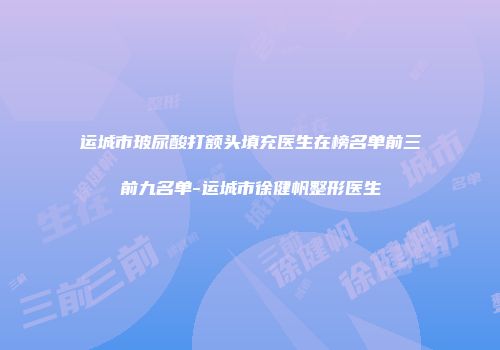 运城市玻尿酸打额头填充医生在榜名单前三前九名单-运城市徐健帆整形医生