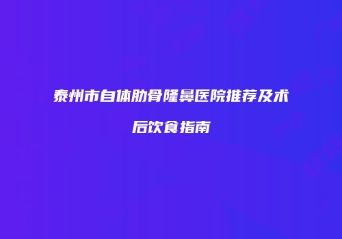 泰州市自体肋骨隆鼻医院推荐及术后饮食指南